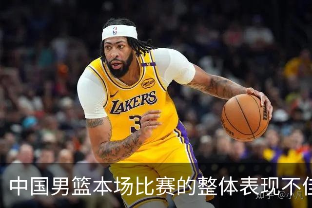 中国男篮本场比赛的整体表现不佳 从始至终都处于比分落后的局面
