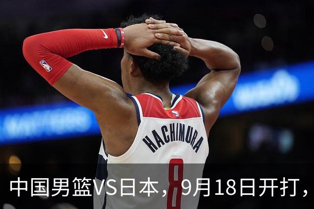 中国男篮VS日本，9月18日开打，CCTV5现场直播！一场无需动员的对决