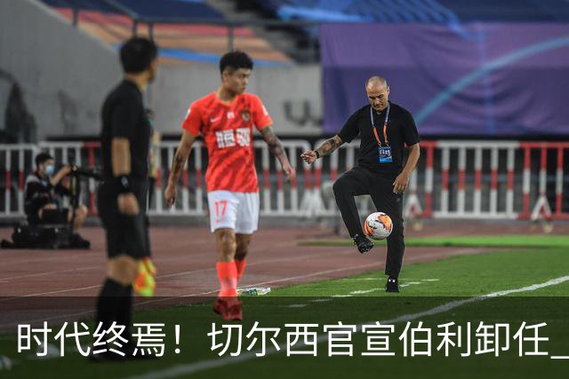 时代终焉！切尔西官宣伯利卸任 清湖资本已完全控制